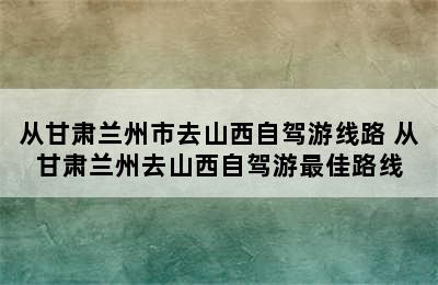 从甘肃兰州市去山西自驾游线路 从甘肃兰州去山西自驾游最佳路线